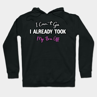 I Can't Go I Already Took My Bra Off ,funny womens sayings Hoodie